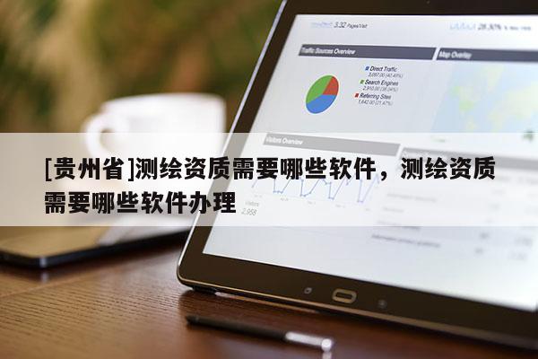[貴州省]測繪資質(zhì)需要哪些軟件，測繪資質(zhì)需要哪些軟件辦理
