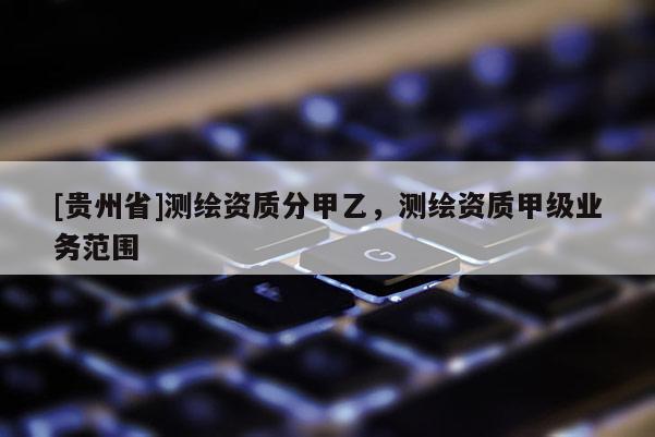[貴州省]測(cè)繪資質(zhì)分甲乙，測(cè)繪資質(zhì)甲級(jí)業(yè)務(wù)范圍