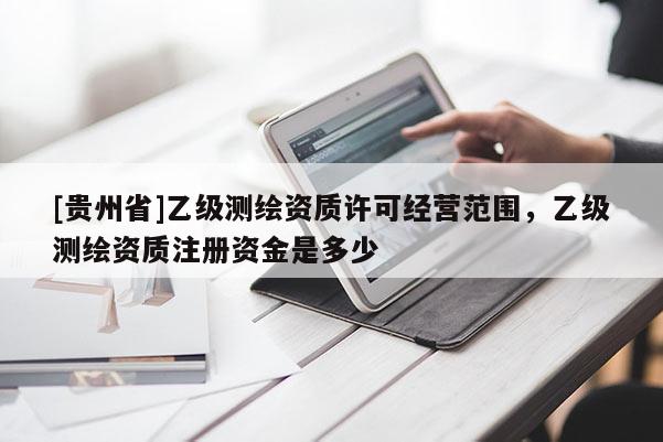 [貴州省]乙級測繪資質(zhì)許可經(jīng)營范圍，乙級測繪資質(zhì)注冊資金是多少