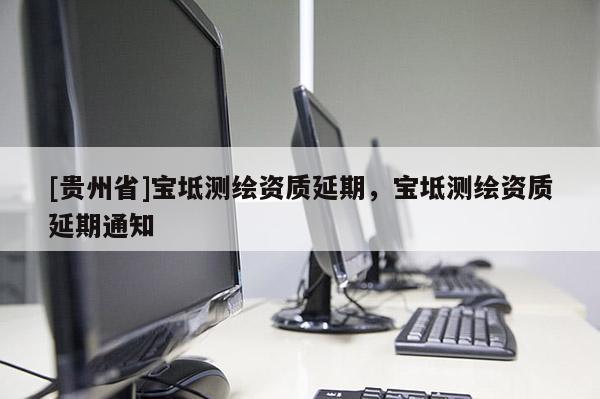 [貴州省]寶坻測(cè)繪資質(zhì)延期，寶坻測(cè)繪資質(zhì)延期通知