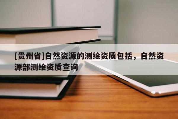 [貴州省]自然資源的測繪資質(zhì)包括，自然資源部測繪資質(zhì)查詢