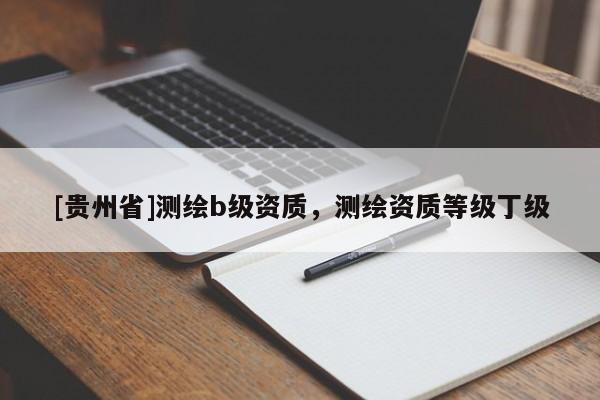 [貴州省]測(cè)繪b級(jí)資質(zhì)，測(cè)繪資質(zhì)等級(jí)丁級(jí)
