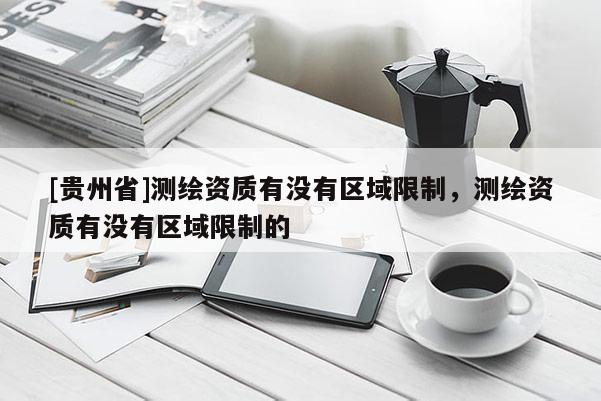 [貴州省]測繪資質(zhì)有沒有區(qū)域限制，測繪資質(zhì)有沒有區(qū)域限制的
