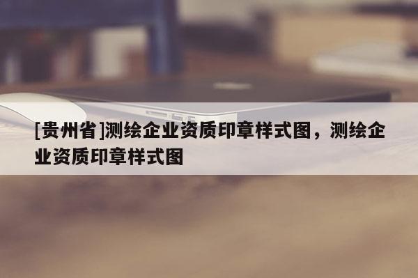 [貴州省]測(cè)繪企業(yè)資質(zhì)印章樣式圖，測(cè)繪企業(yè)資質(zhì)印章樣式圖