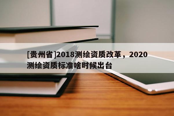 [貴州省]2018測(cè)繪資質(zhì)改革，2020測(cè)繪資質(zhì)標(biāo)準(zhǔn)啥時(shí)候出臺(tái)