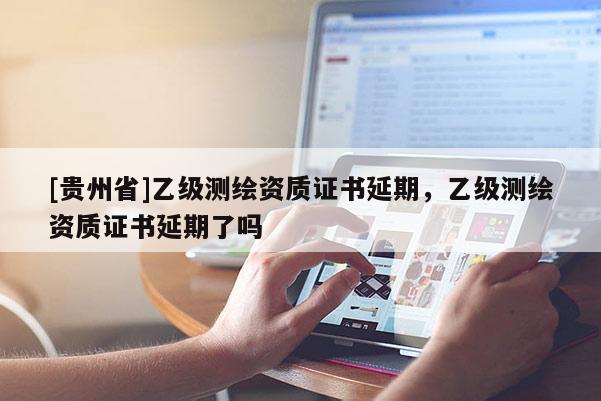 [貴州省]乙級測繪資質(zhì)證書延期，乙級測繪資質(zhì)證書延期了嗎