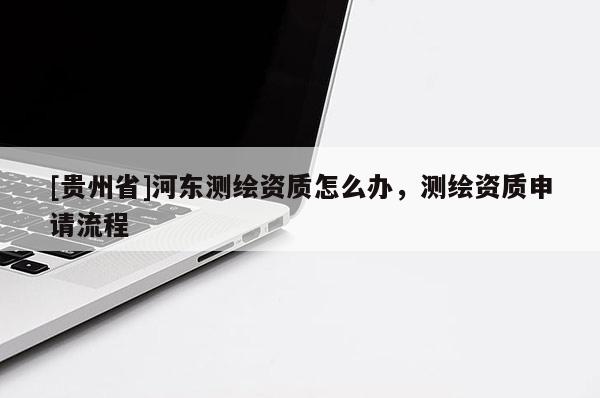 [貴州省]河?xùn)|測繪資質(zhì)怎么辦，測繪資質(zhì)申請(qǐng)流程