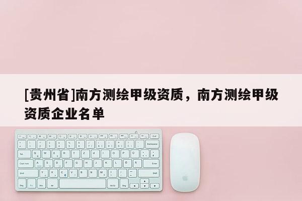 [貴州省]南方測繪甲級資質(zhì)，南方測繪甲級資質(zhì)企業(yè)名單