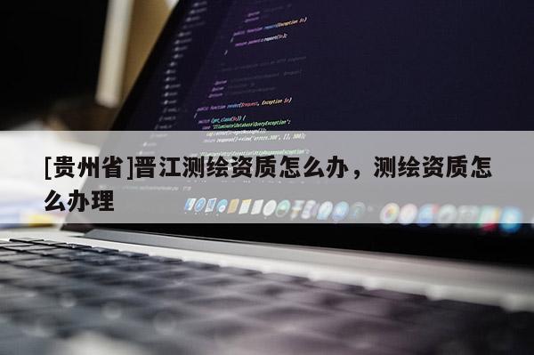 [貴州省]晉江測繪資質(zhì)怎么辦，測繪資質(zhì)怎么辦理