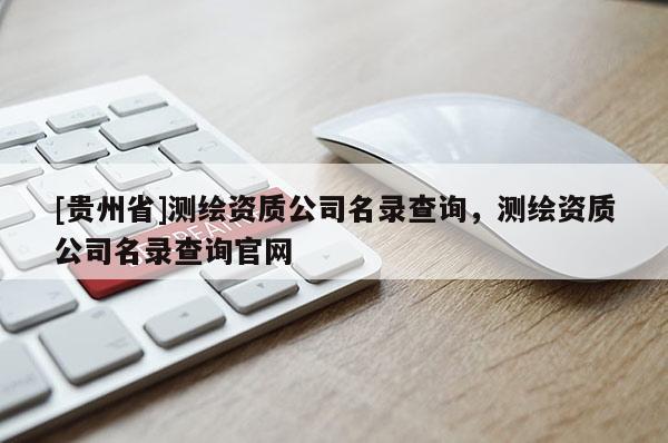 [貴州省]測繪資質(zhì)公司名錄查詢，測繪資質(zhì)公司名錄查詢官網(wǎng)