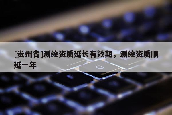 [貴州省]測(cè)繪資質(zhì)延長(zhǎng)有效期，測(cè)繪資質(zhì)順延一年
