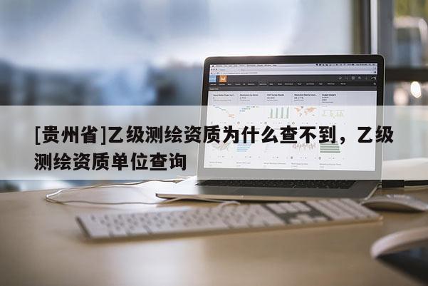 [貴州省]乙級(jí)測(cè)繪資質(zhì)為什么查不到，乙級(jí)測(cè)繪資質(zhì)單位查詢
