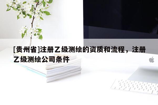 [貴州省]注冊乙級測繪的資質(zhì)和流程，注冊乙級測繪公司條件