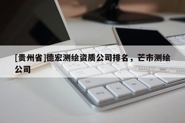 [貴州省]德宏測(cè)繪資質(zhì)公司排名，芒市測(cè)繪公司