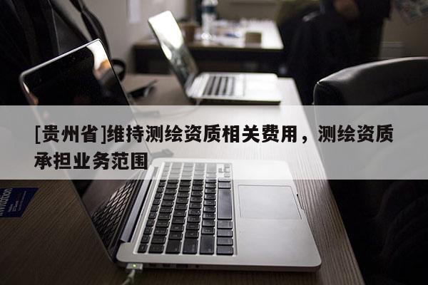 [貴州省]維持測繪資質(zhì)相關(guān)費用，測繪資質(zhì)承擔(dān)業(yè)務(wù)范圍