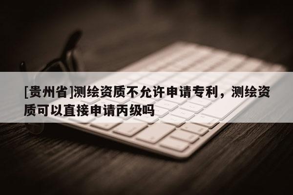 [貴州省]測繪資質(zhì)不允許申請專利，測繪資質(zhì)可以直接申請丙級嗎