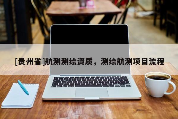 [貴州省]航測(cè)測(cè)繪資質(zhì)，測(cè)繪航測(cè)項(xiàng)目流程