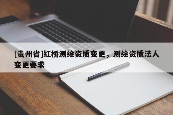 [貴州省]紅橋測(cè)繪資質(zhì)變更，測(cè)繪資質(zhì)法人變更要求