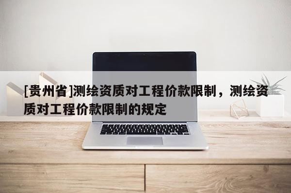 [貴州省]測繪資質對工程價款限制，測繪資質對工程價款限制的規(guī)定