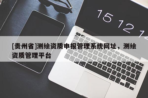 [貴州省]測繪資質(zhì)申報管理系統(tǒng)網(wǎng)址，測繪資質(zhì)管理平臺