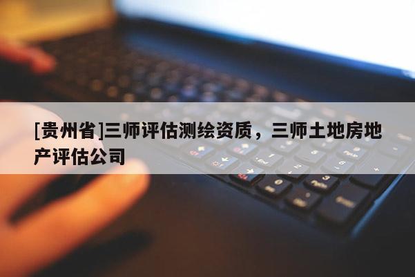 [貴州省]三師評(píng)估測(cè)繪資質(zhì)，三師土地房地產(chǎn)評(píng)估公司