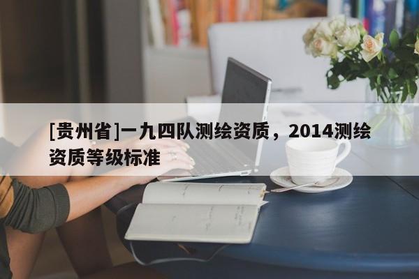[貴州省]一九四隊(duì)測(cè)繪資質(zhì)，2014測(cè)繪資質(zhì)等級(jí)標(biāo)準(zhǔn)