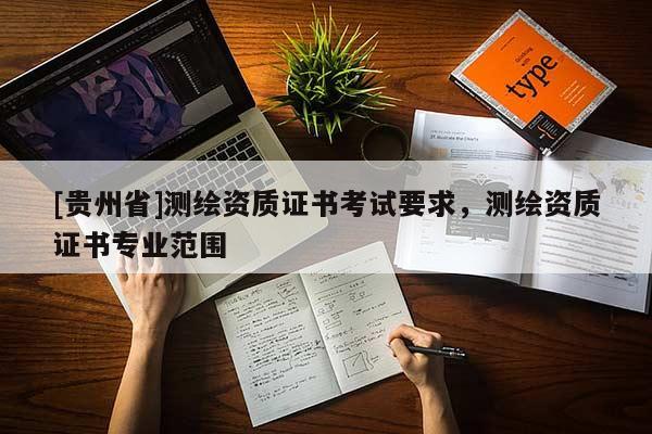 [貴州省]測(cè)繪資質(zhì)證書(shū)考試要求，測(cè)繪資質(zhì)證書(shū)專(zhuān)業(yè)范圍