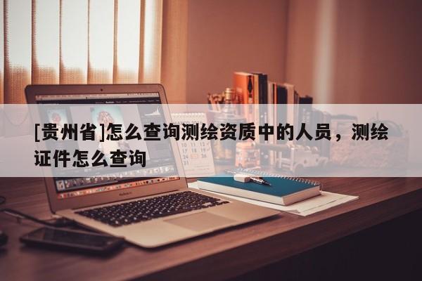[貴州省]怎么查詢測繪資質(zhì)中的人員，測繪證件怎么查詢