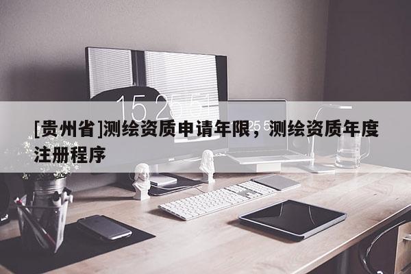 [貴州省]測繪資質申請年限，測繪資質年度注冊程序