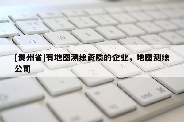 [貴州省]有地圖測繪資質的企業(yè)，地圖測繪公司