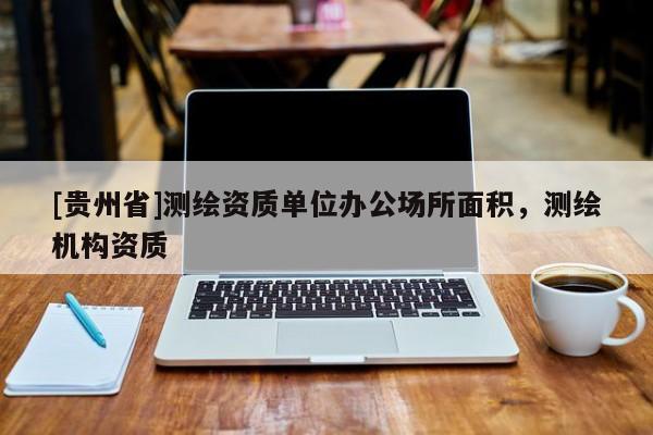 [貴州省]測繪資質(zhì)單位辦公場所面積，測繪機(jī)構(gòu)資質(zhì)