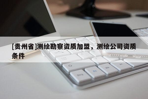 [貴州省]測(cè)繪勘察資質(zhì)加盟，測(cè)繪公司資質(zhì)條件