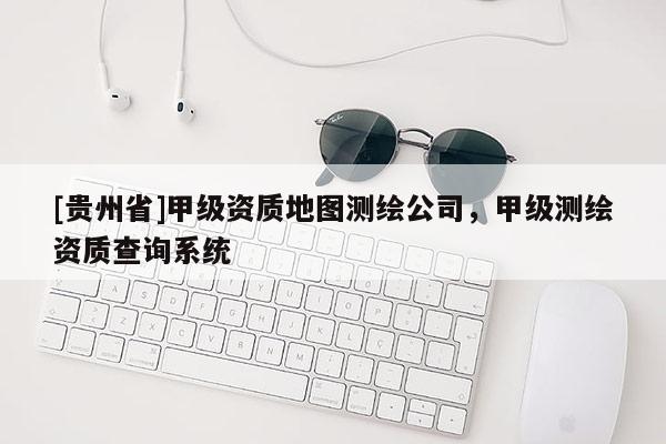 [貴州省]甲級資質(zhì)地圖測繪公司，甲級測繪資質(zhì)查詢系統(tǒng)