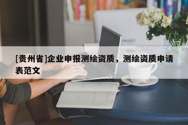 [貴州省]企業(yè)申報(bào)測(cè)繪資質(zhì)，測(cè)繪資質(zhì)申請(qǐng)表范文