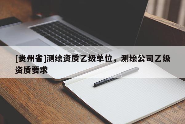 [貴州省]測繪資質(zhì)乙級單位，測繪公司乙級資質(zhì)要求