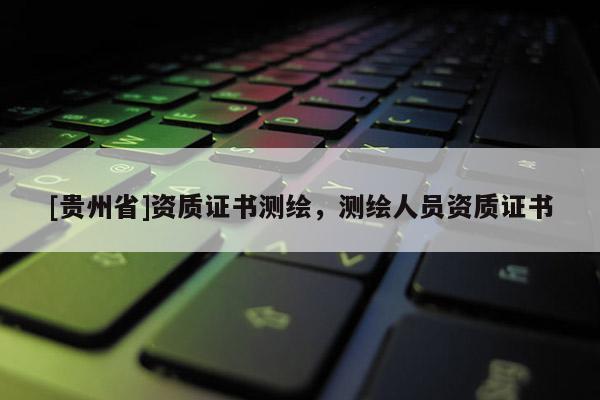 [貴州省]資質(zhì)證書測繪，測繪人員資質(zhì)證書