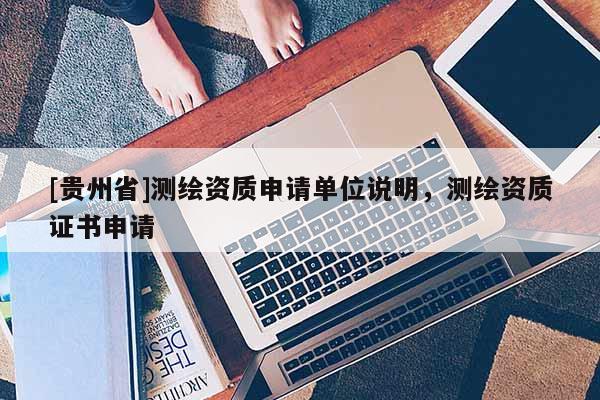 [貴州省]測繪資質申請單位說明，測繪資質證書申請