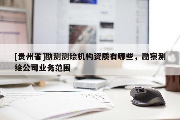 [貴州省]勘測(cè)測(cè)繪機(jī)構(gòu)資質(zhì)有哪些，勘察測(cè)繪公司業(yè)務(wù)范圍