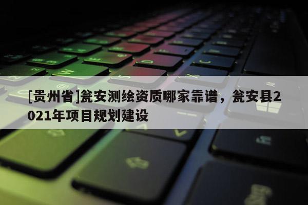 [貴州省]甕安測(cè)繪資質(zhì)哪家靠譜，甕安縣2021年項(xiàng)目規(guī)劃建設(shè)