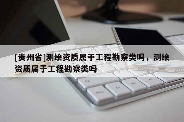 [貴州省]測繪資質(zhì)屬于工程勘察類嗎，測繪資質(zhì)屬于工程勘察類嗎