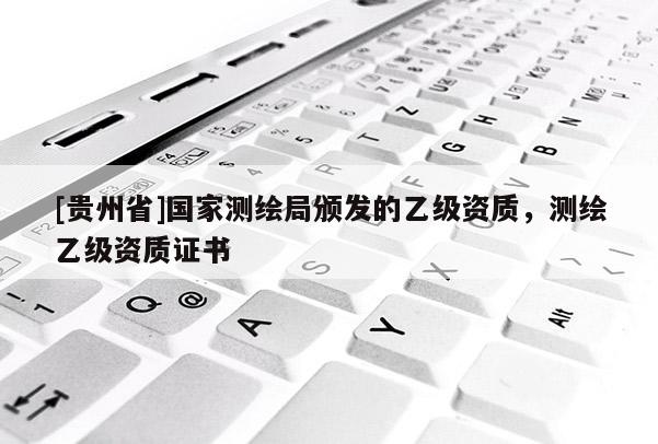 [貴州省]國家測繪局頒發(fā)的乙級資質(zhì)，測繪乙級資質(zhì)證書