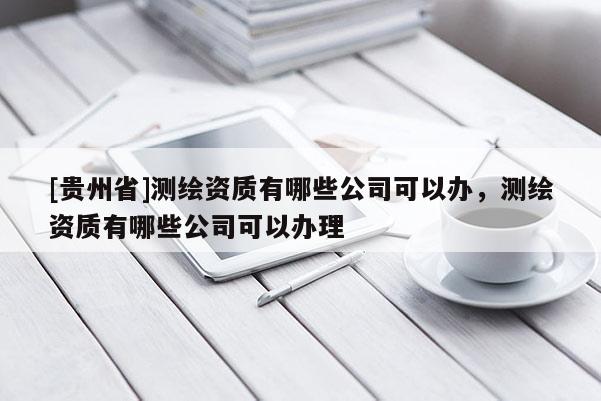 [貴州省]測繪資質(zhì)有哪些公司可以辦，測繪資質(zhì)有哪些公司可以辦理