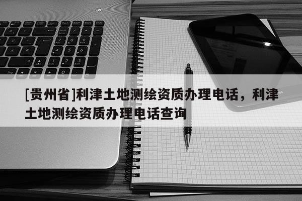 [貴州省]利津土地測繪資質辦理電話，利津土地測繪資質辦理電話查詢