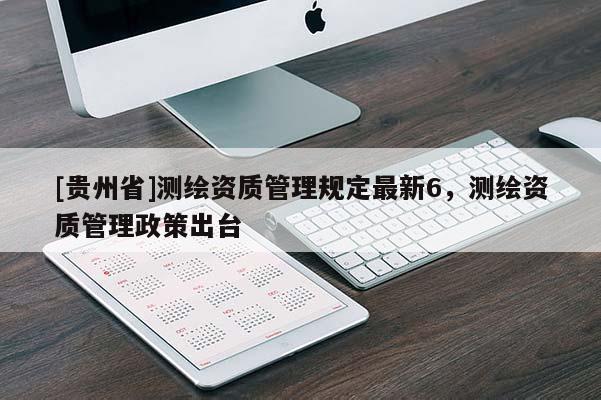 [貴州省]測繪資質(zhì)管理規(guī)定最新6，測繪資質(zhì)管理政策出臺