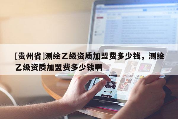 [貴州省]測繪乙級資質(zhì)加盟費多少錢，測繪乙級資質(zhì)加盟費多少錢啊