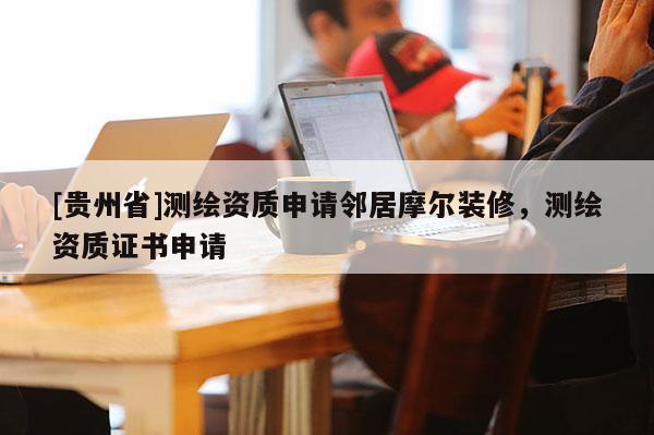 [貴州省]測繪資質申請鄰居摩爾裝修，測繪資質證書申請