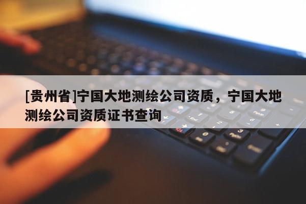 [貴州省]寧國大地測繪公司資質(zhì)，寧國大地測繪公司資質(zhì)證書查詢