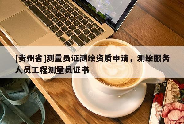 [貴州省]測量員證測繪資質(zhì)申請，測繪服務(wù)人員工程測量員證書