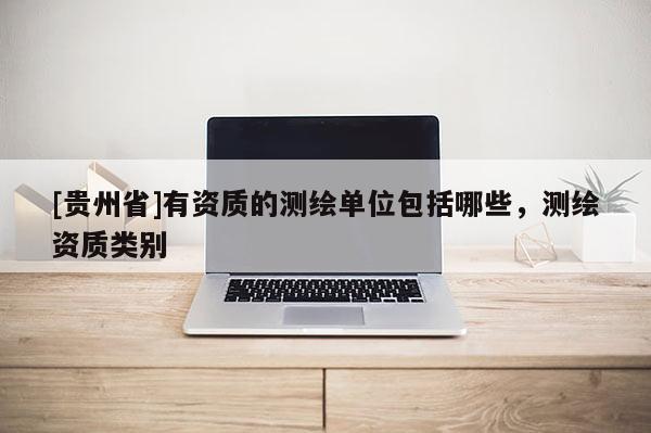 [貴州省]有資質的測繪單位包括哪些，測繪資質類別