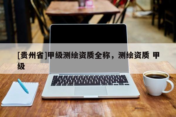 [貴州省]甲級(jí)測(cè)繪資質(zhì)全稱，測(cè)繪資質(zhì) 甲級(jí)